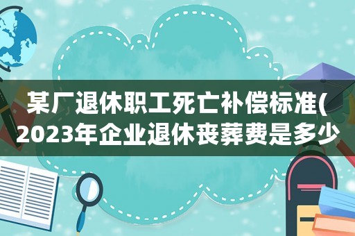 某廠退休職工死亡補(bǔ)償標(biāo)準(zhǔn)(2023年企業(yè)退休喪葬費(fèi)是多少？)