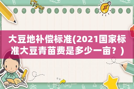 大豆地補(bǔ)償標(biāo)準(zhǔn)(2021國(guó)家標(biāo)準(zhǔn)大豆青苗費(fèi)是多少一畝？)