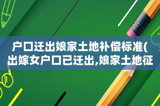 戶(hù)口遷出娘家土地補(bǔ)償標(biāo)準(zhǔn)(出嫁女戶(hù)口已遷出,娘家土地征收能分到補(bǔ)償款嗎？)
