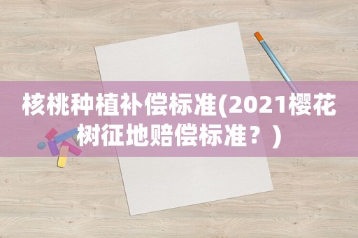 核桃種植補償標準(2021櫻花樹征地賠償標準？)