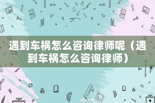 遇到車禍怎么咨詢律師呢（遇到車禍怎么咨詢律師）