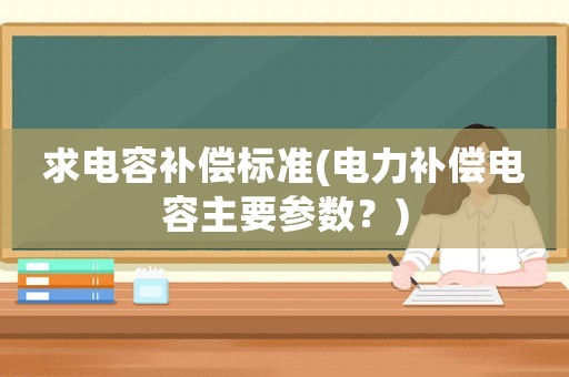 求電容補償標準(電力補償電容主要參數？)