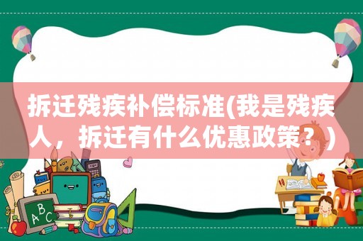 拆遷殘疾補(bǔ)償標(biāo)準(zhǔn)(我是殘疾人，拆遷有什么優(yōu)惠政策？)