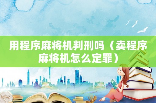 用程序麻將機(jī)判刑嗎（賣程序麻將機(jī)怎么定罪）