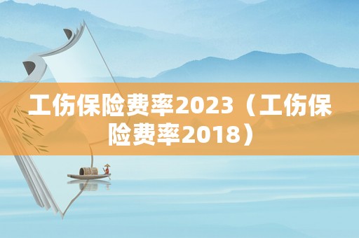 工傷保險費率2023（工傷保險費率2018）