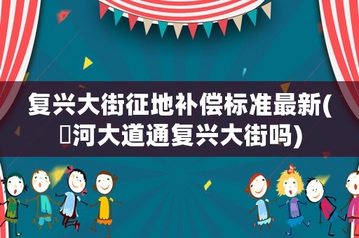復興大街征地補償標準最新(洨河大道通復興大街嗎)