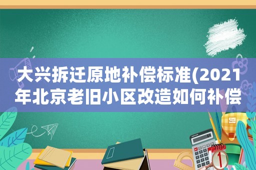 大興拆遷原地補(bǔ)償標(biāo)準(zhǔn)(2021年北京老舊小區(qū)改造如何補(bǔ)償)