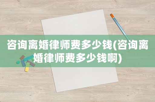 咨詢離婚律師費多少錢(咨詢離婚律師費多少錢啊)