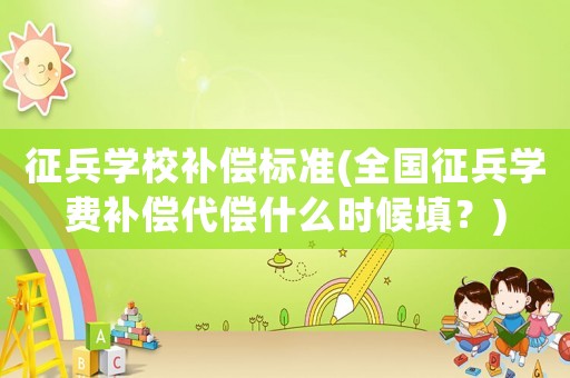 征兵學校補償標準(全國征兵學費補償代償什么時候填？)