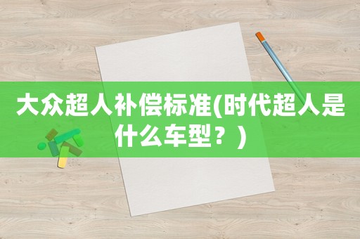 大眾超人補償標準(時代超人是什么車型？)