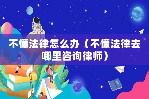 不懂法律怎么辦（不懂法律去哪里咨詢律師）