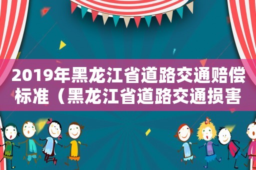 2019年黑龍江省道路交通賠償標準（黑龍江省道路交通損害賠償標準）