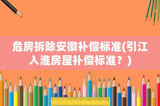 危房拆除安徽補償標準(引江入淮房屋補償標準？)