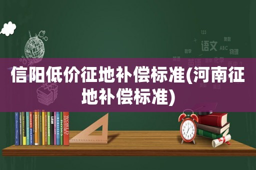 信陽低價征地補(bǔ)償標(biāo)準(zhǔn)(河南征地補(bǔ)償標(biāo)準(zhǔn))