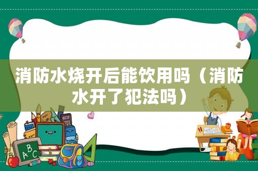 消防水燒開后能飲用嗎（消防水開了犯法嗎）