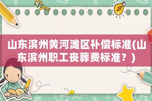 山東濱州黃河灘區補償標準(山東濱州職工喪葬費標準？)
