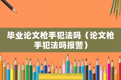 畢業論文槍手犯法嗎（論文槍手犯法嗎報警）