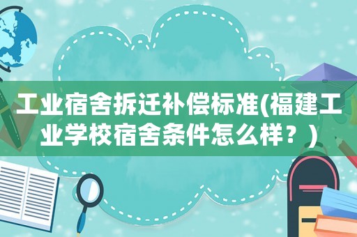 工業宿舍拆遷補償標準(福建工業學校宿舍條件怎么樣？)