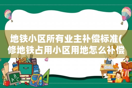 地鐵小區所有業主補償標準(修地鐵占用小區用地怎么補償)