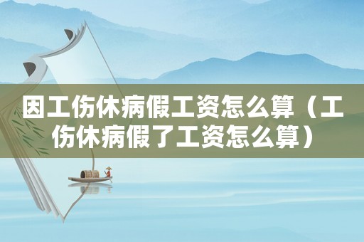 因工傷休病假工資怎么算（工傷休病假了工資怎么算）