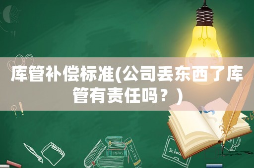 庫管補償標準(公司丟東西了庫管有責任嗎？)