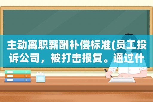 主動離職薪酬補償標準(員工投訴公司，被打擊報復。通過什么方法離職，公司才有賠償？)