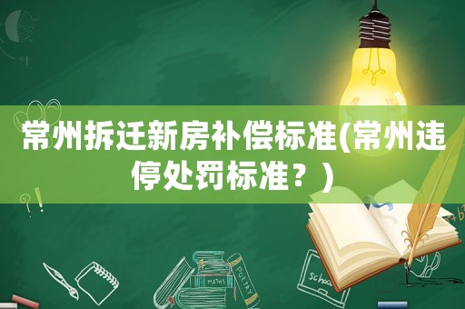 常州拆遷新房補償標準(常州違停處罰標準？)