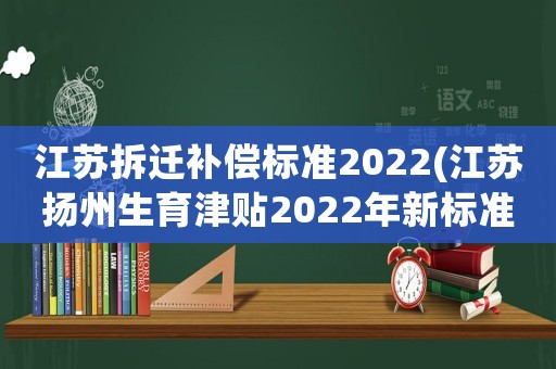 江蘇拆遷補償標準2022(江蘇揚州生育津貼2022年新標準？)