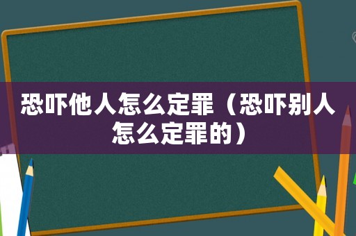恐嚇他人怎么定罪（恐嚇別人怎么定罪的）