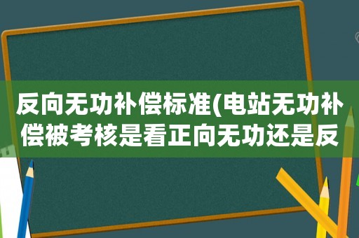 反向無功補(bǔ)償標(biāo)準(zhǔn)(電站無功補(bǔ)償被考核是看正向無功還是反向無功？)
