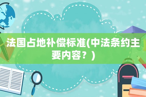 法國占地補償標準(中法條約主要內(nèi)容？)