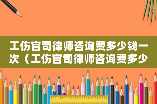 工傷官司律師咨詢費多少錢一次（工傷官司律師咨詢費多少）