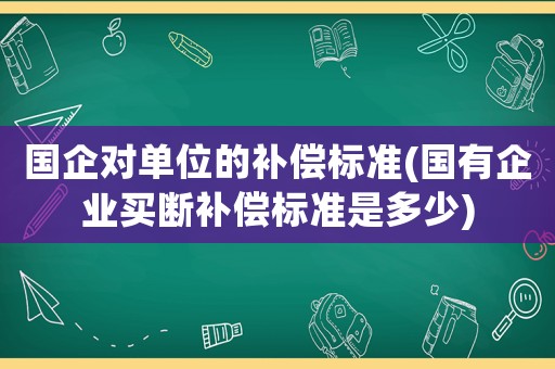 國企對單位的補償標準(國有企業買斷補償標準是多少)