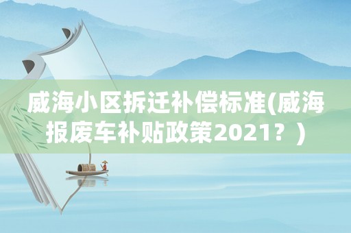 威海小區(qū)拆遷補償標準(威海報廢車補貼政策2021？)
