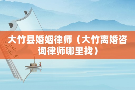 大竹縣婚姻律師（大竹離婚咨詢律師哪里找）