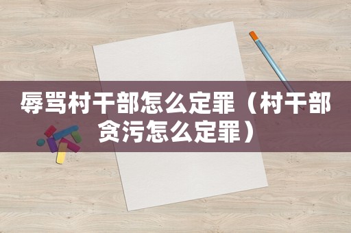 辱罵村干部怎么定罪（村干部貪污怎么定罪）