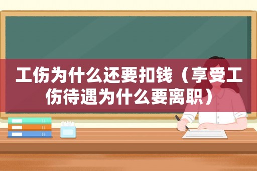 工傷為什么還要扣錢（享受工傷待遇為什么要離職）