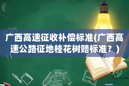 廣西高速征收補償標準(廣西高速公路征地桂花樹賠標準？)