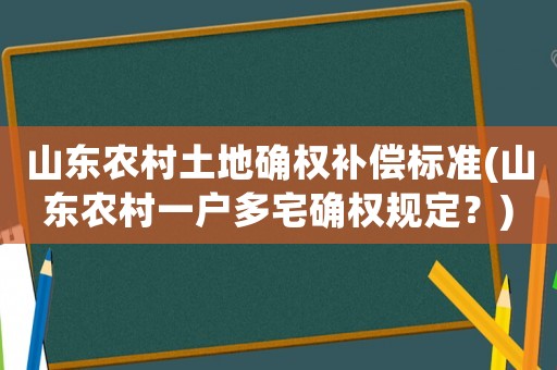 山東農村土地確權補償標準(山東農村一戶多宅確權規定？)