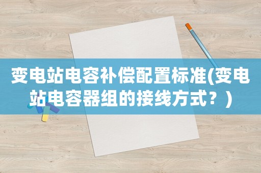 變電站電容補償配置標(biāo)準(zhǔn)(變電站電容器組的接線方式？)