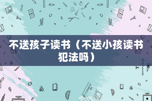 不送孩子讀書（不送小孩讀書犯法嗎）