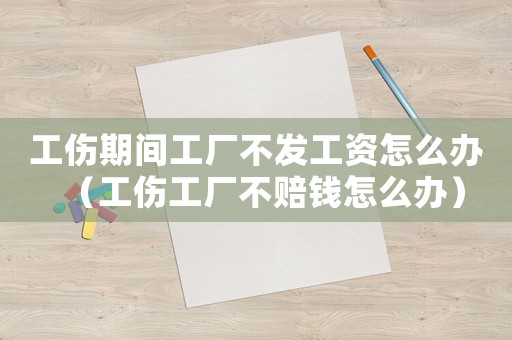 工傷期間工廠不發(fā)工資怎么辦（工傷工廠不賠錢怎么辦）