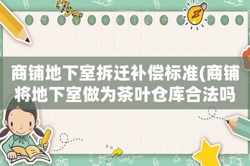 商鋪地下室拆遷補(bǔ)償標(biāo)準(zhǔn)(商鋪將地下室做為茶葉倉庫合法嗎？)