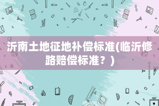 沂南土地征地補償標準(臨沂修路賠償標準？)