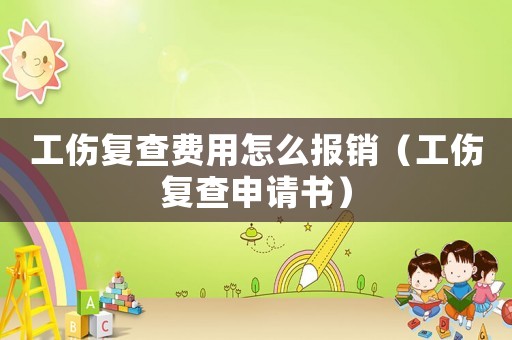 工傷復(fù)查費(fèi)用怎么報(bào)銷（工傷復(fù)查申請(qǐng)書）