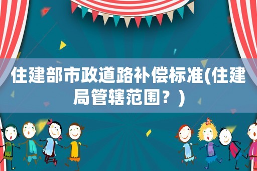 住建部市政道路補償標準(住建局管轄范圍？)
