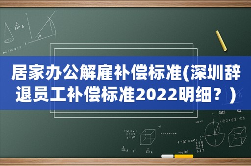居家辦公解雇補償標準(深圳辭退員工補償標準2022明細？)
