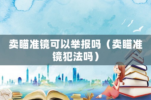 賣瞄準(zhǔn)鏡可以舉報(bào)嗎（賣瞄準(zhǔn)鏡犯法嗎）