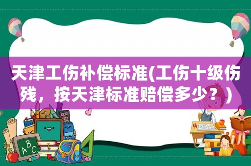 天津工傷補償標準(工傷十級傷殘，按天津標準賠償多少？)