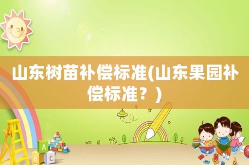 山東樹苗補(bǔ)償標(biāo)準(zhǔn)(山東果園補(bǔ)償標(biāo)準(zhǔn)？)